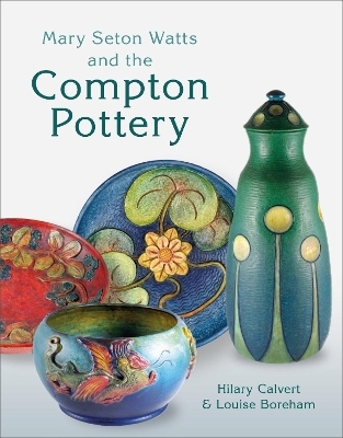 Mary Seton Watts and the Compton Pottery - Hilary Calvert, Louise Boreham