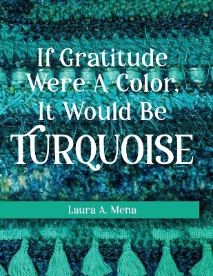 If Gratitude Were A Color, It Would Be Turquoise - Laura A Mena