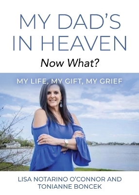 My Dad's In Heaven... Now What? My Life, My Gift, My Grief - Lisa Notarino O'Connor