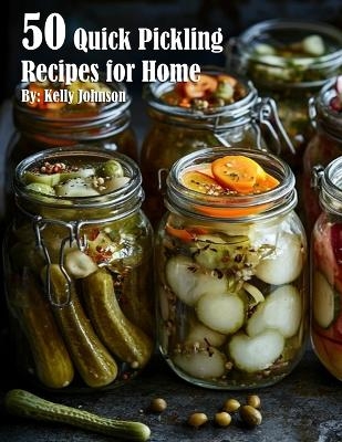 50 Quick Pickling Recipes for Home - Kelly Johnson