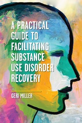 A Practical Guide to Facilitating Substance Use Disorder Recovery - Geri Miller