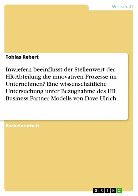 Inwiefern beeinflusst der Stellenwert der HR-Abteilung die innovativen Prozesse im Unternehmen? Eine wissenschaftliche Untersuchung unter Bezugnahme des HR Business Partner Modells von Dave Ulrich -  Tobias Rebert