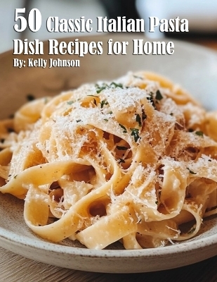50 Classic Italian Pasta Dish Recipes for Home - Kelly Johnson