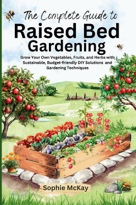 The Complete Guide to Raised Bed Gardening - Sophie McKay