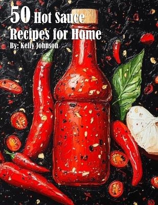 50 Hot Sauce Recipes for Home - Kelly Johnson