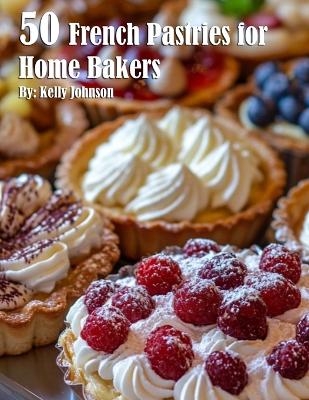 50 French Pastries for Home Bakers - Kelly Johnson