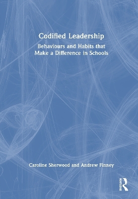 Codified Leadership: Behaviours and Habits that Make a Difference in Schools - Caroline Sherwood, Andrew Finney