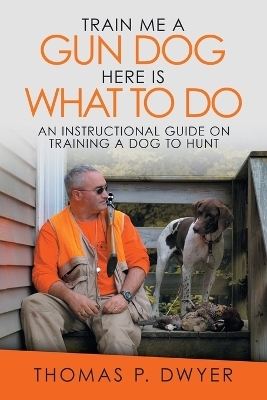 Train Me a Gun Dog Here Is What to Do - Thomas P Dwyer