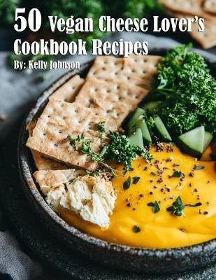 50 Vegan Cheese Lover's Cookbook Recipes - Kelly Johnson