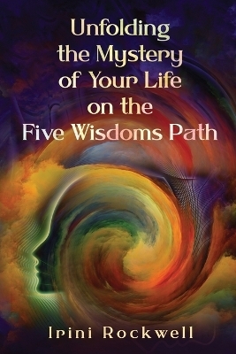 Unfolding the Mystery of Your Life on the Five Wisdoms Path - Irini Rockwell