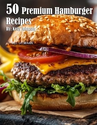50 Premium Hamburger Recipes - Kelly Johnson