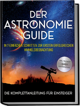 Der Astronomie Guide - Die Komplettanleitung f&uuml;r Einsteiger: In 7 einfachen Schritten zur ersten erfolgreichen Himmelsbeobachtung - inkl. Teleskop Guide & Kaufberatung - Philipp Kulas