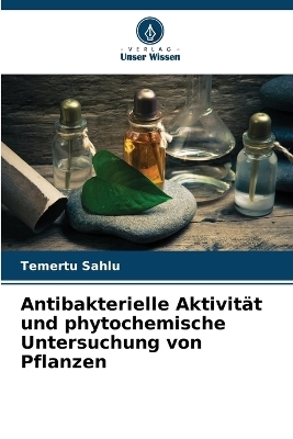 Antibakterielle Aktivit&auml;t und phytochemische Untersuchung von Pflanzen - Temertu Sahlu