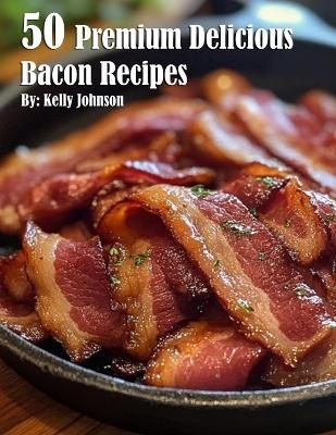 50 Premium Delicious Bacon Recipes - Kelly Johnson