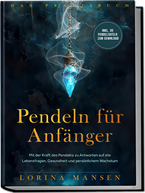 Pendeln f&uuml;r Anf&auml;nger - Das Praxisbuch: Mit der Kraft des Pendelns zu Antworten auf alle Lebensfragen, Gesundheit und pers&ouml;nlichem Wachstum - inkl. 30 Pendeltafeln zum Download - Lorina Mansen