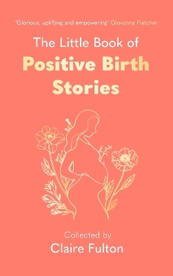 The Little Book of Positive Birth Stories - Claire Fulton