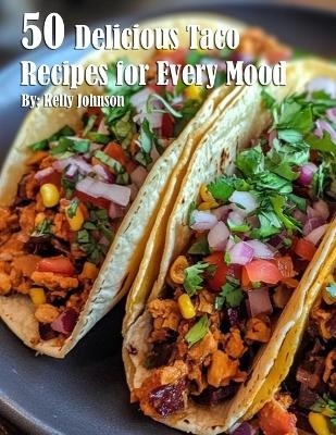 50 Delicious Taco Recipes for Every Mood - Kelly Johnson