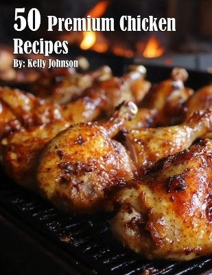 50 Premium Chicken Recipes - Kelly Johnson