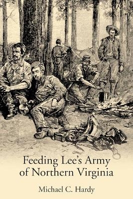 Feeding Lee&rsquo;s Army of Northern Virginia - Michael C Hardy