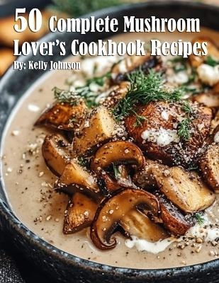 50 Complete Mushroom Lover's Cookbook Recipes - Kelly Johnson