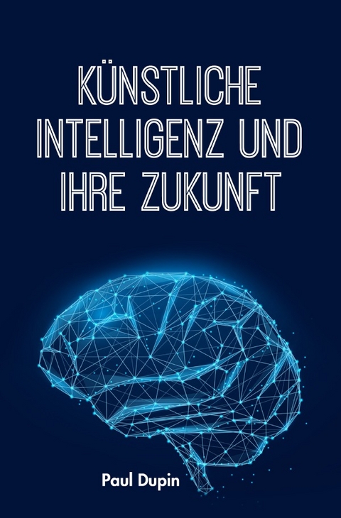 K&uuml;nstliche Intelligenz und ihre Zukunft - Paul Dupin