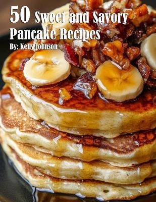 50 Sweet and Savory Pancake Recipes - Kelly Johnson