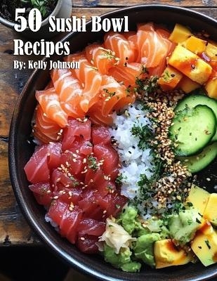 50 Sushi Bowl Recipes - Kelly Johnson