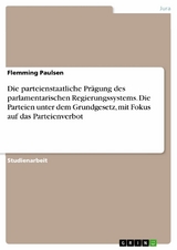 Die parteienstaatliche Pr&auml;gung des parlamentarischen Regierungssystems. Die Parteien unter dem Grundgesetz, mit Fokus auf das Parteienverbot - Flemming Paulsen