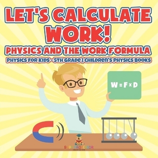 Let's Calculate Work! Physics And The Work Formula Physics for Kids - 5th Grade Children's Physics Books