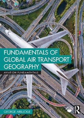 Fundamentals of Global Air Transport Geography - George Arbuckle