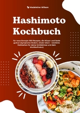Hashimoto Kochbuch f&uuml;r neue Energie: 500 Rezepte, die K&ouml;rper und Seele guttun (Symptome lindern, vitaler leben &ndash; k&ouml;stliche Mahlzeiten f&uuml;r deine Schilddr&uuml;se und dein Wohlbefinden) - Madeleine Wilson