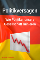 Politikversagen: Wie Politiker unsere Gesellschaft ruinieren - Rainer Gievers