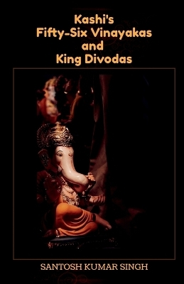 Kashi's Fifty-Six Vinayakas and King Divodas -  Santosh Kumar Singh