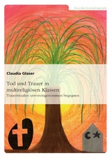 Tod und Trauer in multireligi&ouml;sen Klassen. Trauerritualen unvoreingenommen begegnen -  Claudia Glaser