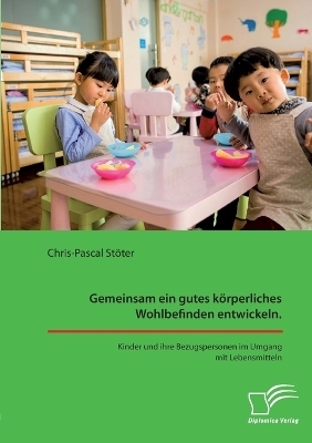 Gemeinsam ein gutes k&Atilde;&para;rperliches Wohlbefinden entwickeln. Kinder und ihre Bezugspersonen im Umgang mit Lebensmitteln - Chris-Pascal St&Atilde;&para;ter