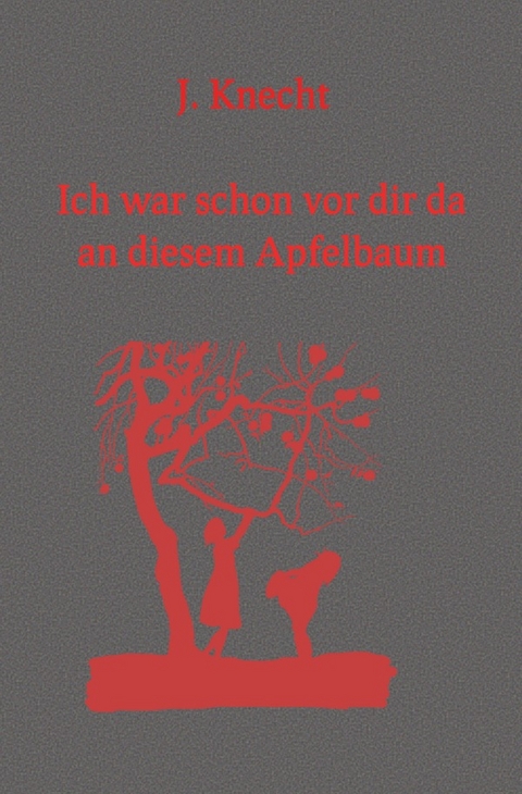 Ich war schon vor dir da an diesem Apfelbaum - J. Knecht