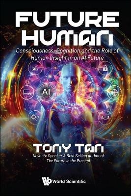Future Human: Consciousness, Cognition And The Role Of Human Insight In An Ai Future - Tony Tan
