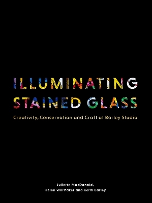 Illuminating Stained Glass - Juliette MacDonald, Helen Whittaker, Keith Barley
