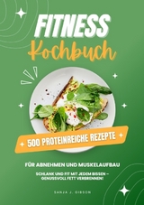 Fitness Kochbuch: 500 Proteinreiche Rezepte f&uuml;r Abnehmen und Muskelaufbau (Schlank und fit mit jedem Bissen - Genussvoll Fett verbrennen!) - Sanja J. Gibson