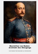 Maximilian von Baden: Architekt des Übergangs - Michael Franz