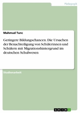 Geringere Bildungschancen. Die Ursachen der Benachteiligung von Sch&uuml;lerinnen und Sch&uuml;lern mit Migrationshintergrund im deutschen Schulwesen -  Mahmud Tunc
