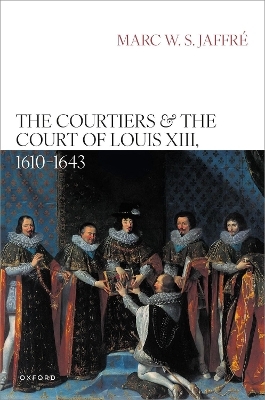 The Courtiers and the Court of Louis XIII, 1610&ndash;1643 - Marc W. S. Jaffr&eacute;