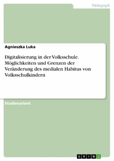 Digitalisierung in der Volksschule. M&ouml;glichkeiten und Grenzen der Ver&auml;nderung des medialen Habitus von Volksschulkindern - Agnieszka Luka