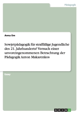 Sowjetp&Atilde;&curren;dagogik f&Atilde;&frac14;r straff&Atilde;&curren;llige Jugendliche des 21. Jahrhunderts? Versuch einer unvoreingenommenen Betrachtung der P&Atilde;&curren;dagogik Anton Makarenkos - Anna Em