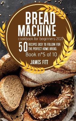 Bread Machine Cookbook for Beginners 2021 - James Fitt