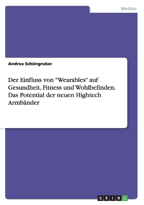 Der Einfluss von "Wearables" auf Gesundheit, Fitness und Wohlbefinden. Das Potential der neuen Hightech Armb&auml;nder - Andrea Sch&ouml;ngruber