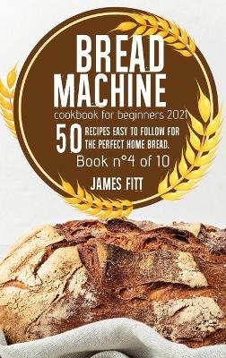 Bread Machine Cookbook for Beginners 2021 - James Fitt