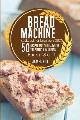 Bread Machine Cookbook for Beginners 2021 - James Fitt