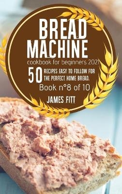 Bread Machine Cookbook for Beginners 2021 - James Fitt