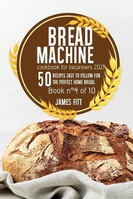 Bread Machine Cookbook for Beginners 2021 - James Fitt